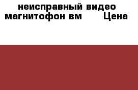 неисправный видео магнитофон вм-12 › Цена ­ 2 000 - Тюменская обл., Тюмень г. Электро-Техника » Аудио-видео   . Тюменская обл.